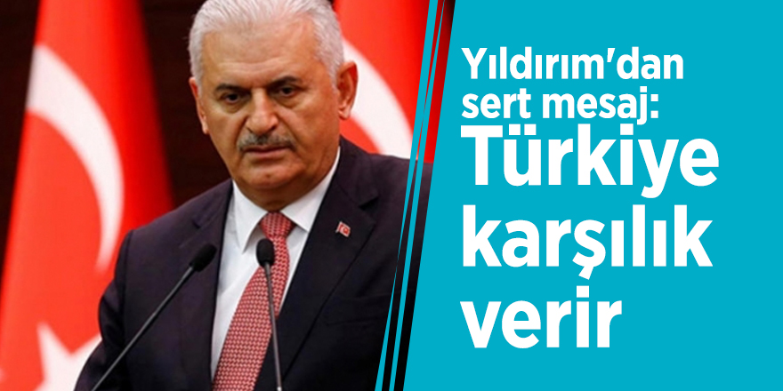 Yıldırım'dan sert mesaj: Türkiye karşılık verir