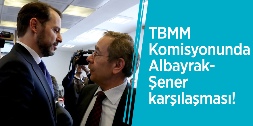 TBMM Komisyonunda Albayrak-Şener karşılaşması!