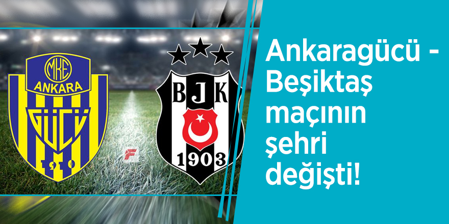 Ankaragücü - Beşiktaş maçının şehri değişti!