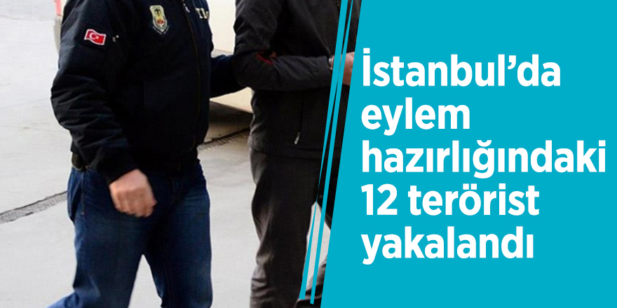 İstanbul’da eylem hazırlığındaki 12 terörist yakalandı