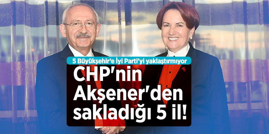CHP'nin Akşener'den sakladığı 5 il!