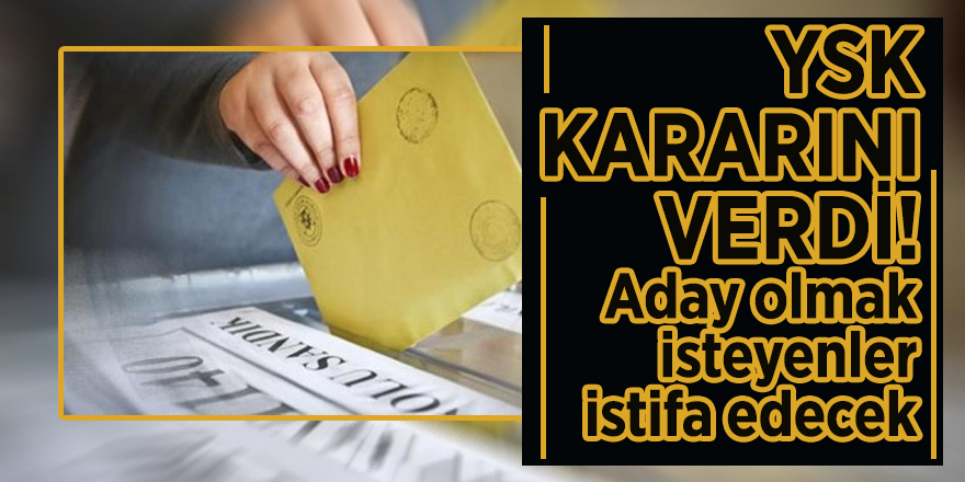 YSK kararını verdi! Aday olmak isteyenler istifa edecek