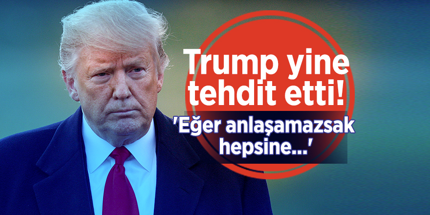 Trump yine tehdit etti! 'Eğer anlaşamazsak hepsine...'