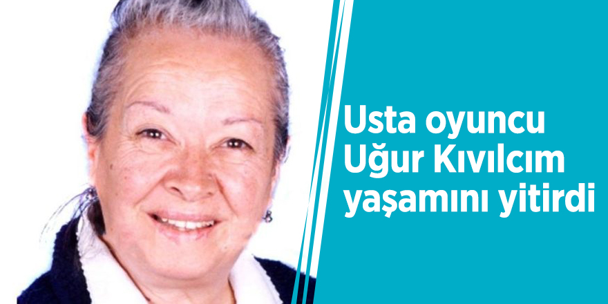 Usta oyuncu Uğur Kıvılcım yaşamını yitirdi