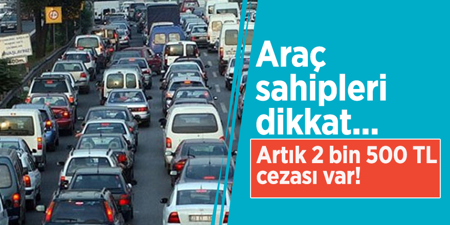 Araç sahipleri dikkat... Artık 2 bin 500 TL cezası var!