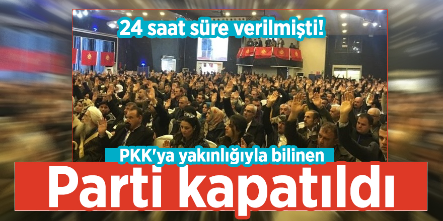 24 saat süre verilmişti! PKK'ya yakınlığıyla bilinen parti kapatıldı