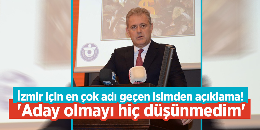 İzmir için en çok adı geçen isimden açıklama! 'Aday olmayı hiç düşünmedim'