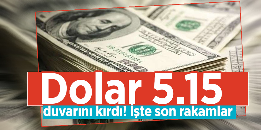 Dolar 5.15 duvarını kırdı! İşte son rakamlar