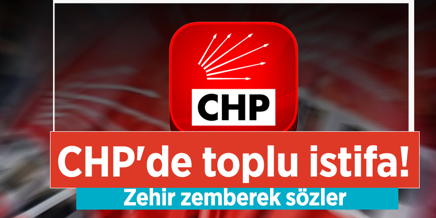 CHP'de toplu istifa! Zehir zemberek sözler