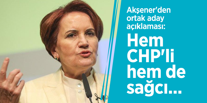 Akşener'den ortak aday açıklaması: Hem CHP'li hem de sağcı...