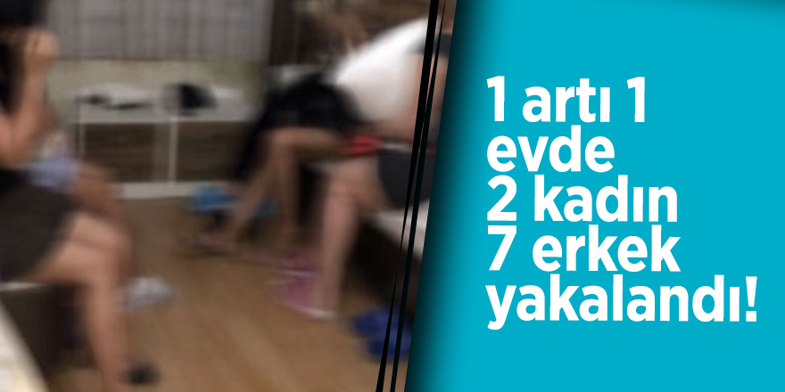 1 artı 1 evde 2 kadın 7 erkek yakalandı!