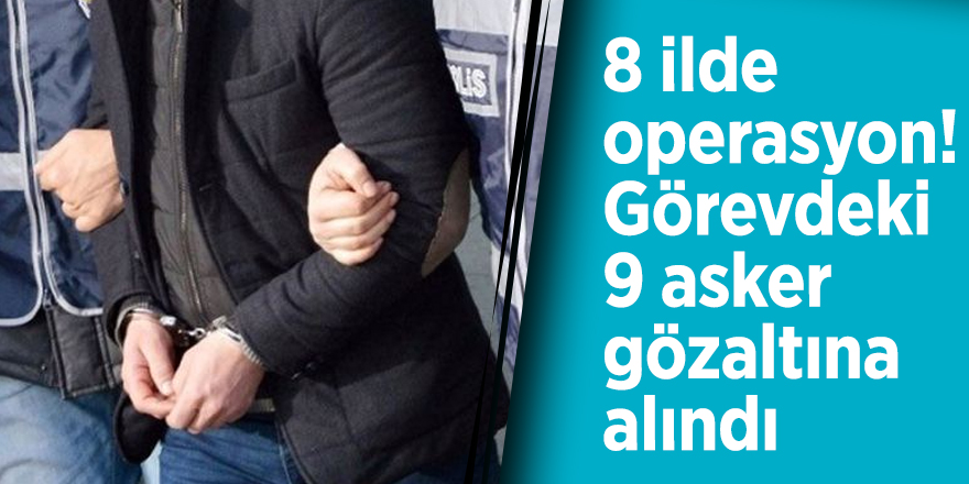 8 ilde operasyon! Görevdeki 9 asker gözaltına alındı