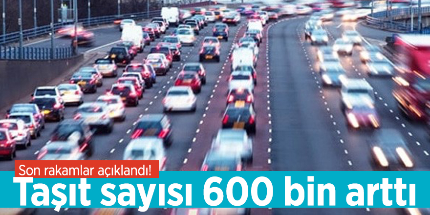 Son rakamlar açıklandı! Taşıt sayısı 600 bin arttı
