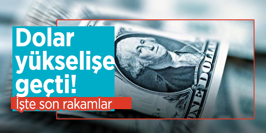 Dolar yükselişe geçti! İşte son rakamlar