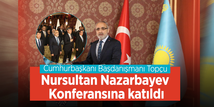 Cumhurbaşkanı Başdanışmanı Topçu Nursultan Nazarbayev Konferansına katıldı