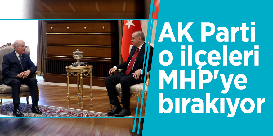 AK Parti o ilçeleri MHP'ye bırakıyor