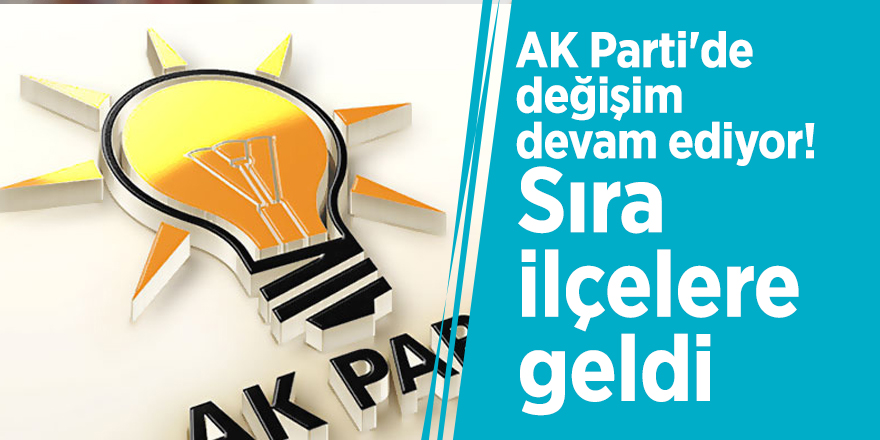 AK Parti'de değişim devam ediyor! Sıra ilçelere geldi