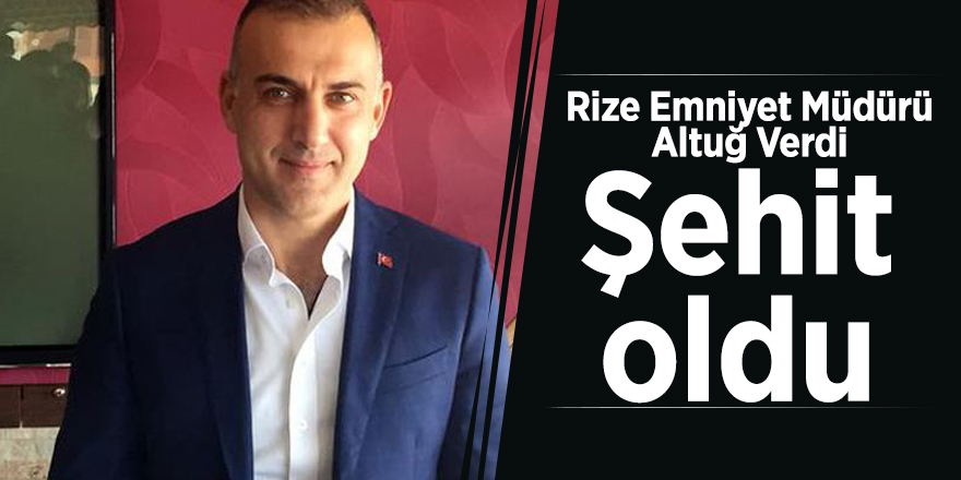 Rize Emniyet Müdürü Altuğ Verdi şehit oldu