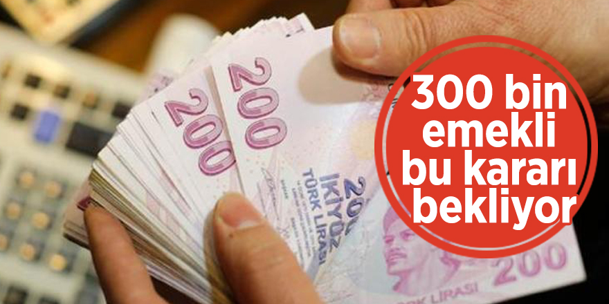 300 bin emekli bu kararı bekliyor