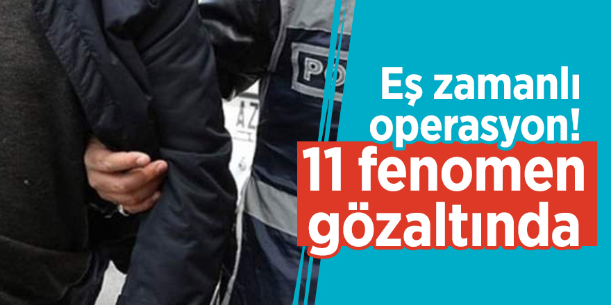 Eş zamanlı operasyon! 11 fenomen gözaltında