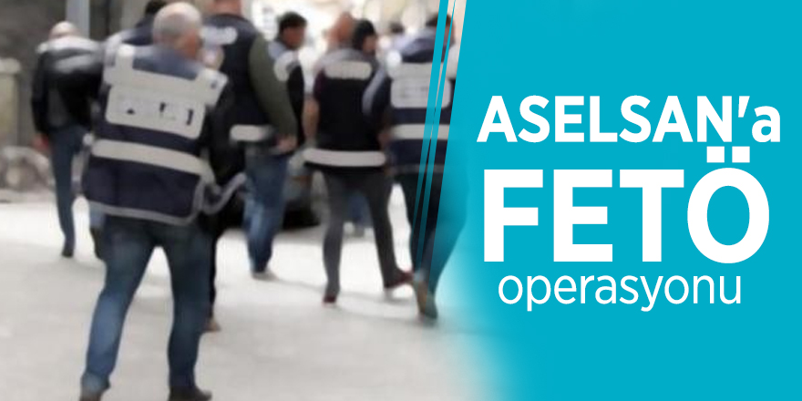 ASELSAN'a FETÖ operasyonu