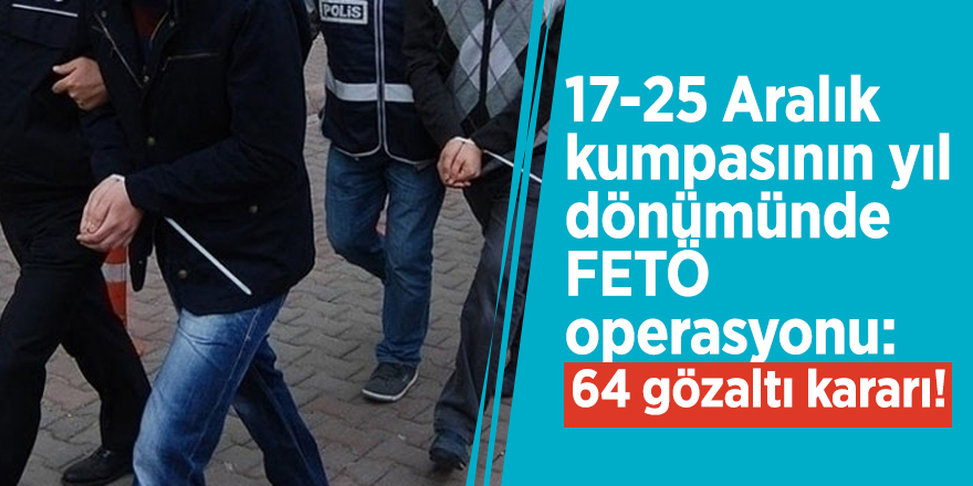17-25 Aralık kumpasının yıl dönümünde FETÖ operasyonu: 64 gözaltı kararı!