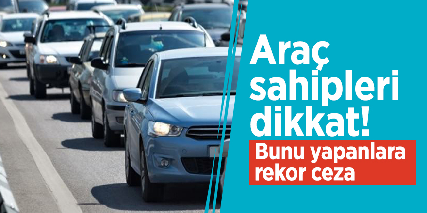 Araç sahipleri dikkat! Bunu yapanlara rekor ceza