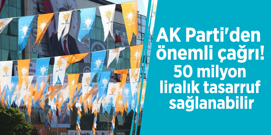AK Parti'den önemli çağrı! 50 milyon liralık tasarruf sağlanabilir