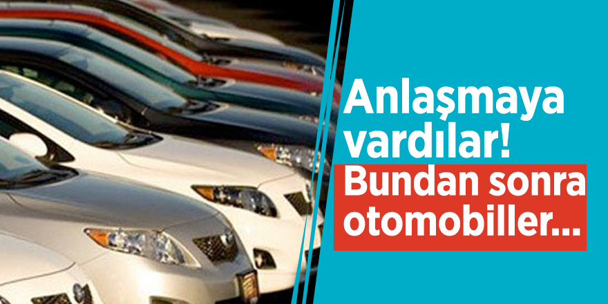 Anlaşmaya vardılar! Bundan sonra otomobiller...