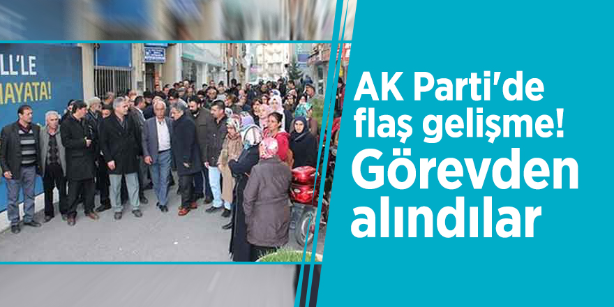 AK Parti'de flaş gelişme! Görevden alındılar