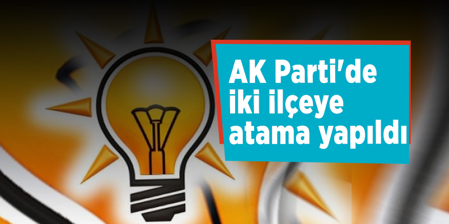 AK Parti'de iki ilçeye atama yapıldı