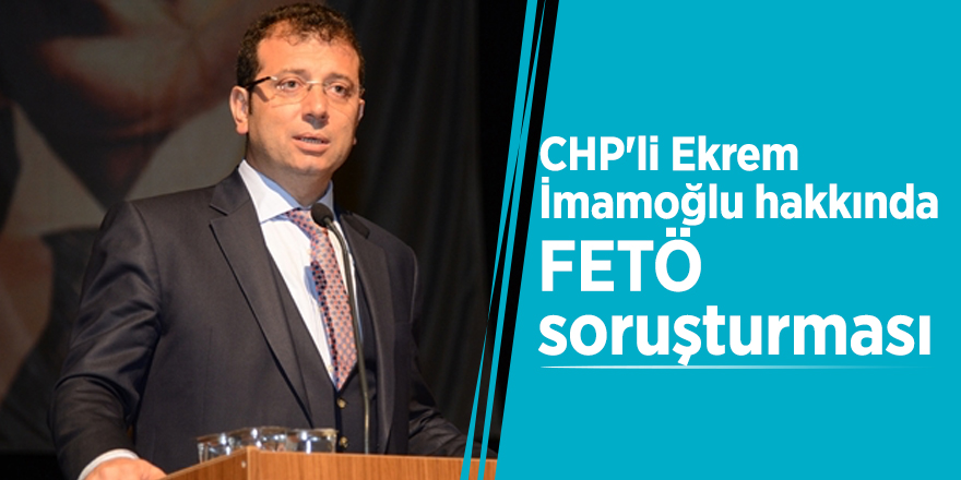 CHP'li Ekrem İmamoğlu hakkında FETÖ soruşturması