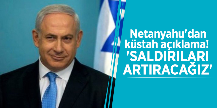 Netanyahu'dan küstah açıklama! 'Saldırıları artıracağız'