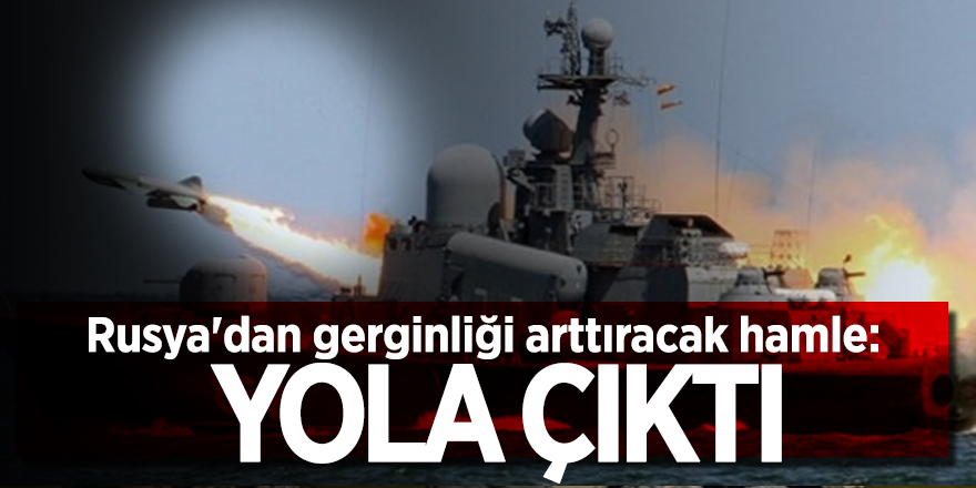 Rusya'dan gerginliği arttıracak hamle: Yola çıktı