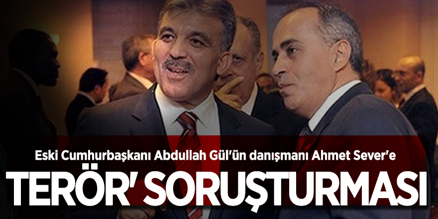 Eski Cumhurbaşkanı Abdullah Gül'ün danışmanı Ahmet Sever'e 'terör' soruşturması