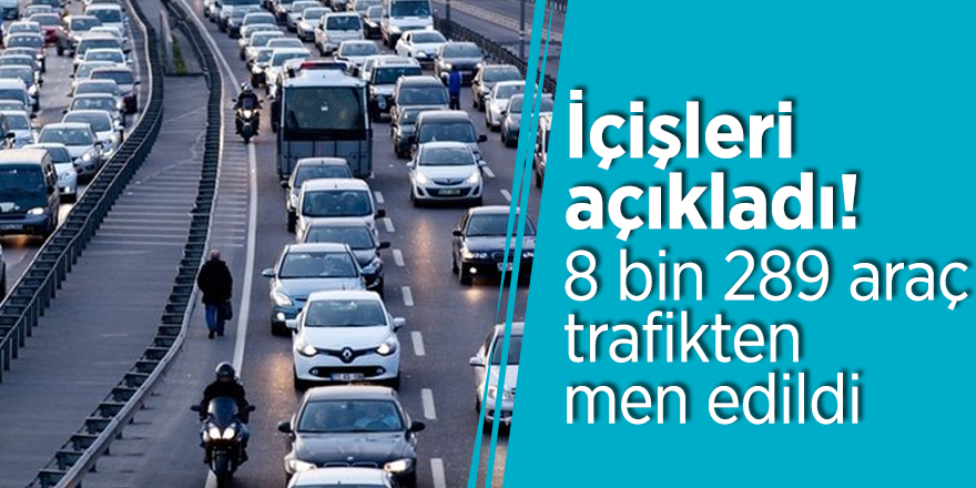 İçişleri açıkladı! 8 bin 289 araç, trafikten men edildi