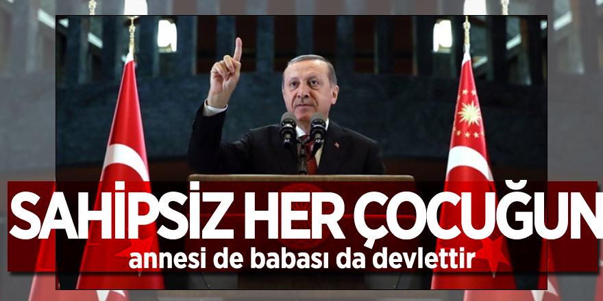 Cumhurbaşkanı Erdoğan: Sahipsiz her çocuğun, annesi de babası da devlettir
