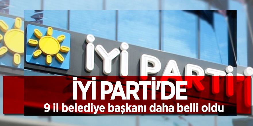İYİ Parti'de 9 il belediye başkanı daha belli oldu