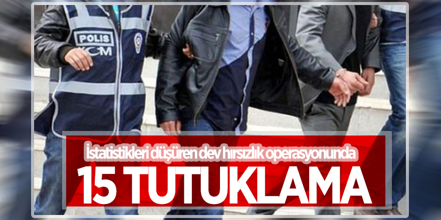 İstatistikleri düşüren dev hırsızlık operasyonunda 15 tutuklama