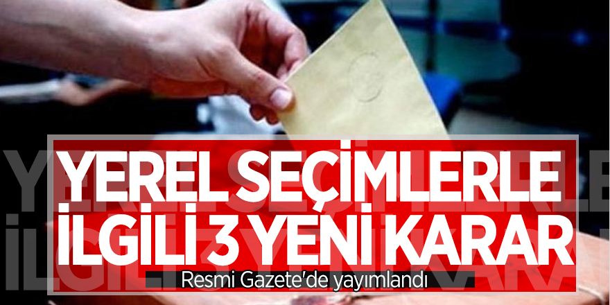 Yerel seçimlerle ilgili 3 yeni karar Resmi Gazete'de yayımlandı