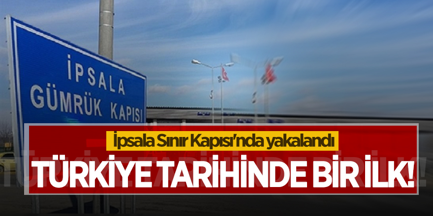 Türkiye tarihinde bir ilk! İpsala Sınır Kapısı'nda yakalandı