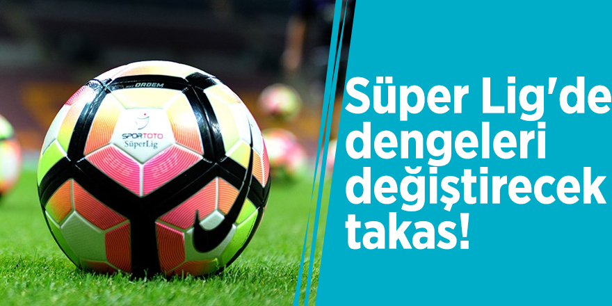 Süper Lig'de dengeleri değiştirecek takas!