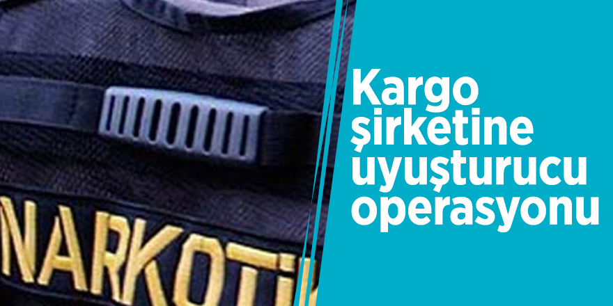 Kargo şirketine uyuşturucu operasyonu