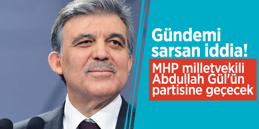 Gündemi sarsan iddia! 'MHP milletvekili, Abdullah Gül'ün partisine geçecek'