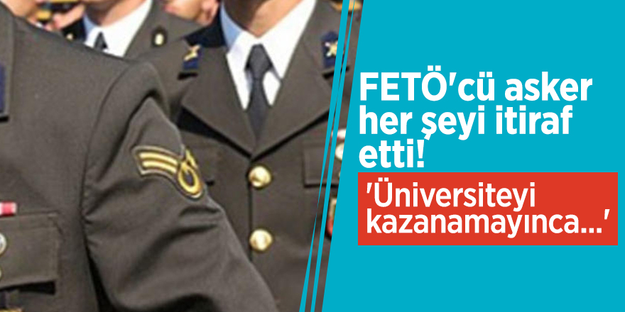 FETÖ'cü asker her şeyi itiraf etti! 'Üniversiteyi kazanamayınca...'