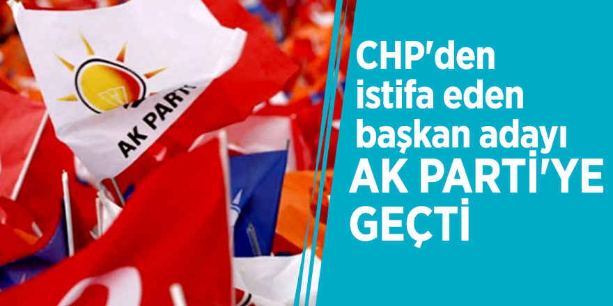 CHP'den istifa eden başkan adayı AK Parti'ye geçti