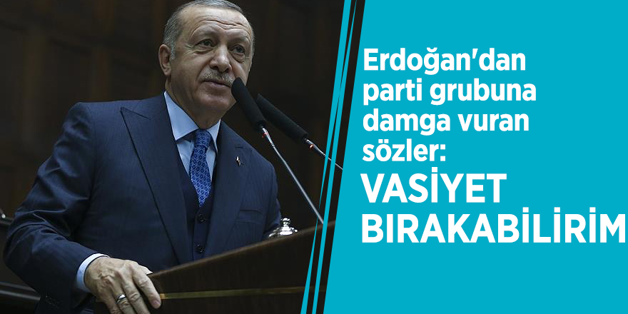 Erdoğan'dan parti grubuna damga vuran sözler: Vasiyet bırakabilirim