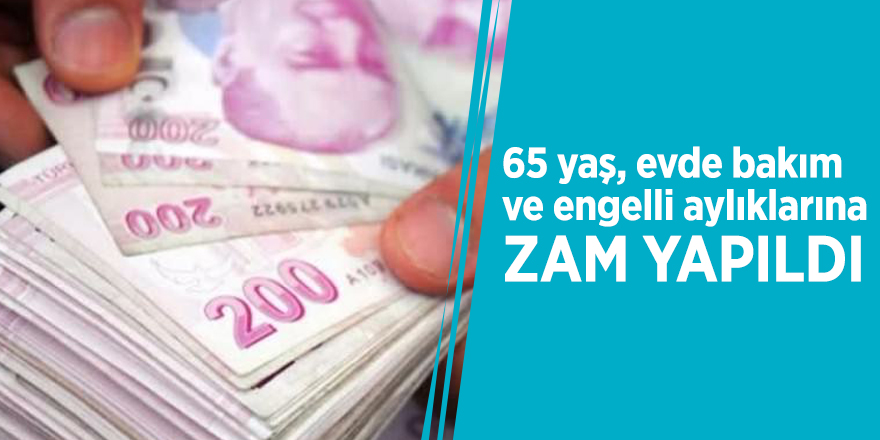 65 yaş, evde bakım ve engelli aylıklarına zam yapıldı