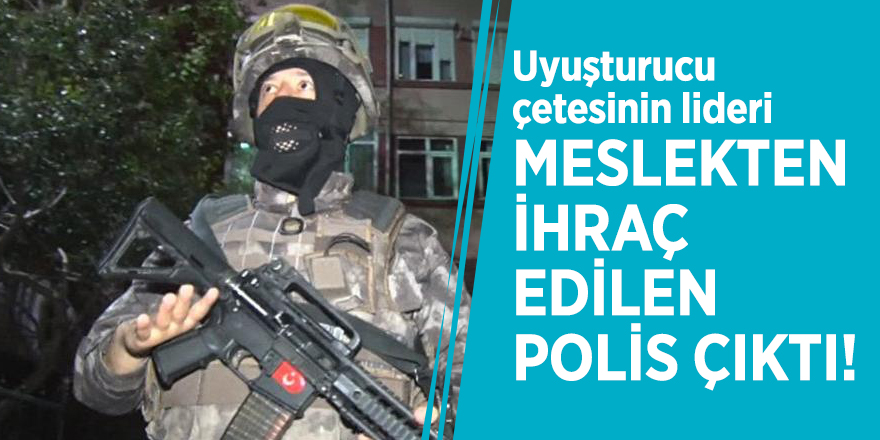 Uyuşturucu çetesinin lideri meslekten ihraç edilen polis çıktı!