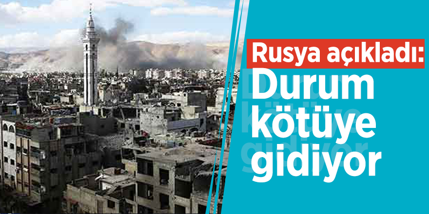 Rusya açıkladı: Durum kötüye gidiyor